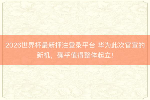 2026世界杯最新押注登录平台 华为此次官宣的新机,确乎值得整体起立!