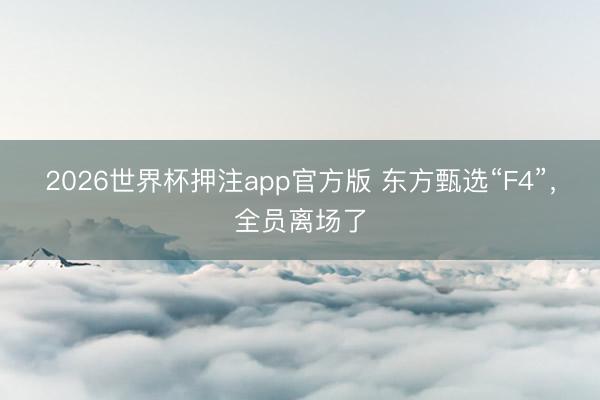 2026世界杯押注app官方版 东方甄选“F4”，全员离场了