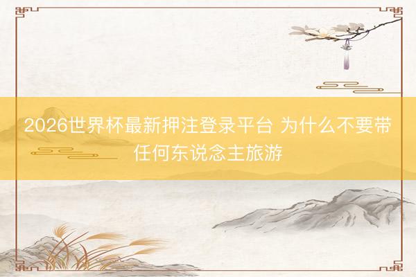 2026世界杯最新押注登录平台 为什么不要带任何东说念主旅游