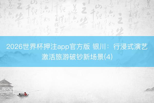 2026世界杯押注app官方版 银川：行浸式演艺激活旅游破钞新场景(4)