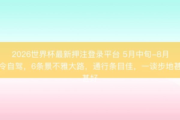 2026世界杯最新押注登录平台 5月中旬-8月夏令自驾，6条景不雅大路，通行条目佳，一谈步地甚好