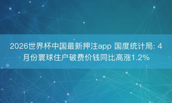 2026世界杯中国最新押注app 国度统计局: 4月份寰球住户破费价钱同比高涨1.2%