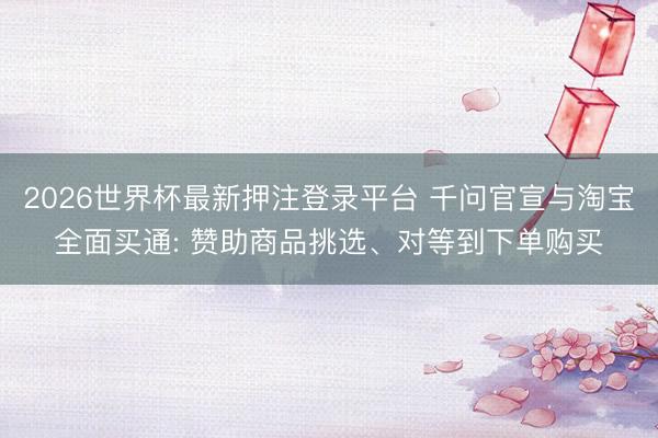 2026世界杯最新押注登录平台 千问官宣与淘宝全面买通: 赞助商品挑选、对等到下单购买