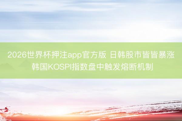 2026世界杯押注app官方版 日韩股市皆皆暴涨 韩国KOSPI指数盘中触发熔断机制