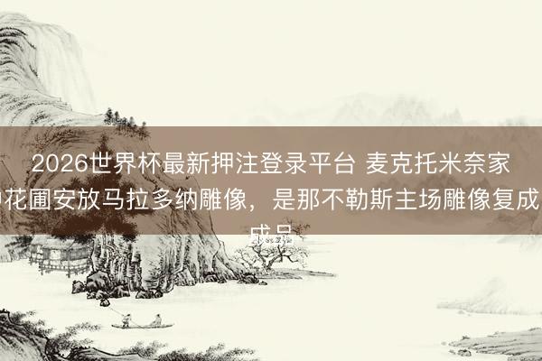 2026世界杯最新押注登录平台 麦克托米奈家中花圃安放马拉多纳雕像，是那不勒斯主场雕像复成品