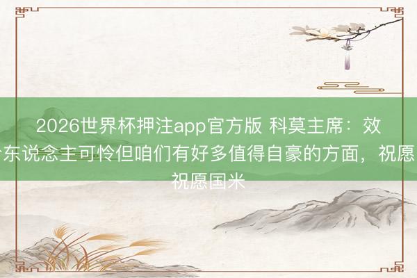 2026世界杯押注app官方版 科莫主席：效果令东说念主可怜但咱们有好多值得自豪的方面，祝愿国米