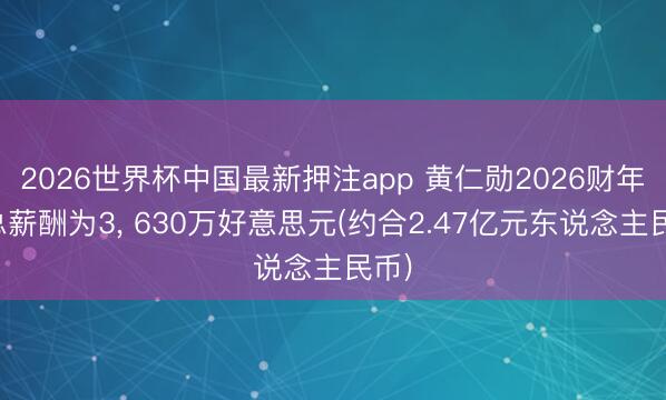 2026世界杯中国最新押注app 黄仁勋2026财年的总薪酬为3， 630万好意思元(约合2.47亿元东说念主民币)