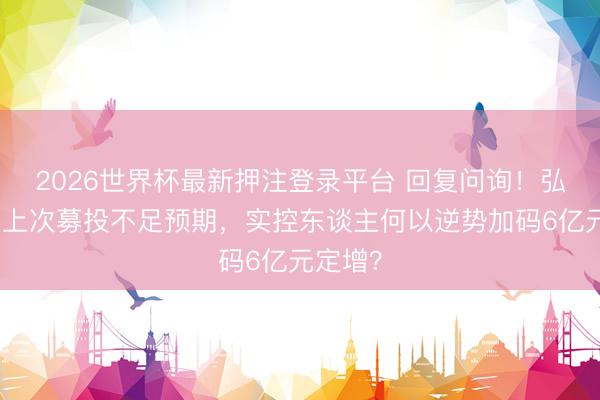 2026世界杯最新押注登录平台 回复问询!弘信电子上次募投不足预期,实控东谈主何以逆势加码6亿元定增?