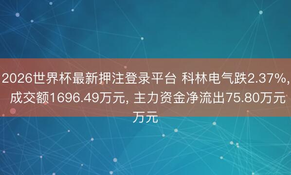 2026世界杯最新押注登录平台 科林电气跌2.37%， 成交额1696.49万元， 主力资金净流出75.80万元