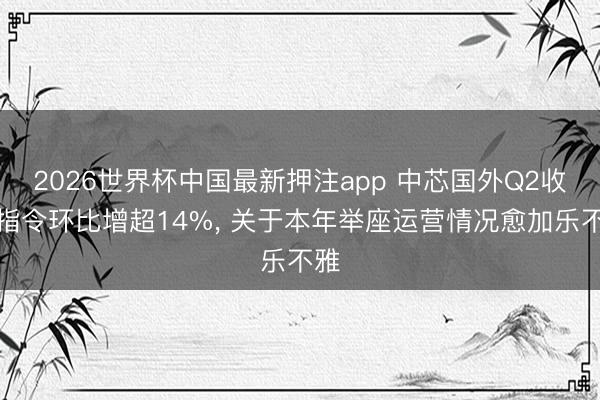 2026世界杯中国最新押注app 中芯国外Q2收入指令环比增超14%， 关于本年举座运营情况愈加乐不雅