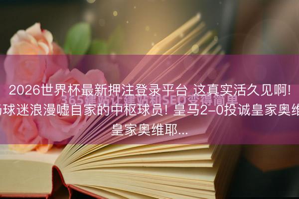 2026世界杯最新押注登录平台 这真实活久见啊! 主场球迷浪漫嘘自家的中枢球员! 皇马2-0投诚皇家奥维耶...