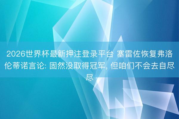 2026世界杯最新押注登录平台 塞雷佐恢复弗洛伦蒂诺言论: 固然没取得冠军， 但咱们不会去自尽