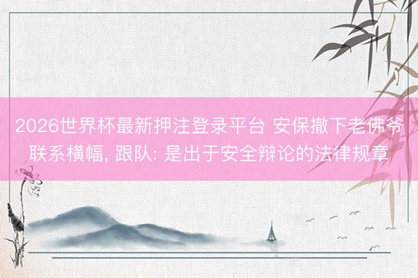 2026世界杯最新押注登录平台 安保撤下老佛爷联系横幅， 跟队: 是出于安全辩论的法律规章