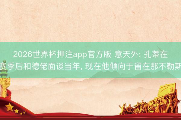 2026世界杯押注app官方版 意天外: 孔蒂在赛季后和德佬面谈当年， 现在他倾向于留在那不勒斯