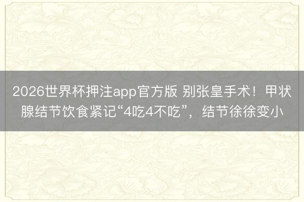 2026世界杯押注app官方版 别张皇手术！甲状腺结节饮食紧记“4吃4不吃”，结节徐徐变小