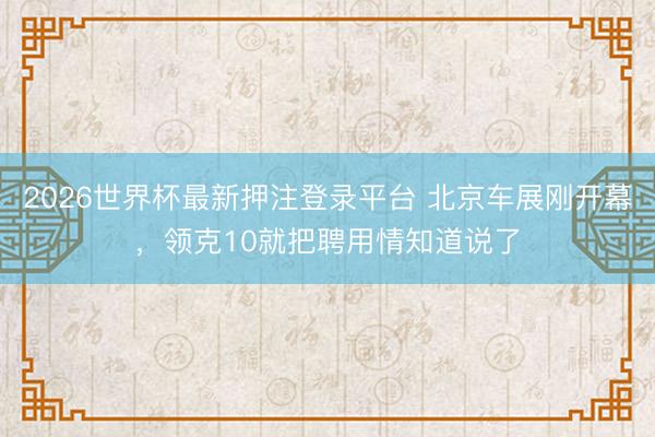 2026世界杯最新押注登录平台 北京车展刚开幕，领克10就把聘用情知道说了
