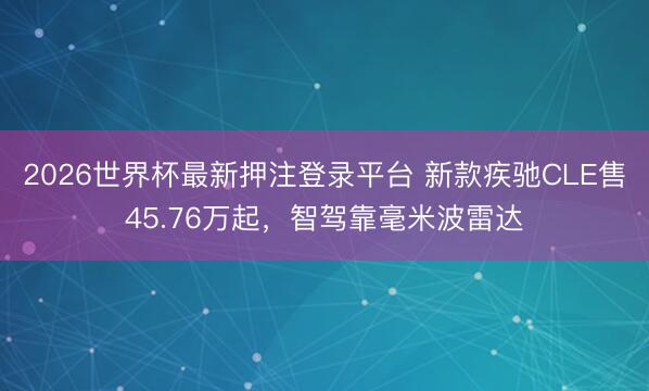 2026世界杯最新押注登录平台 新款疾驰CLE售45.76万起，智驾靠毫米波雷达