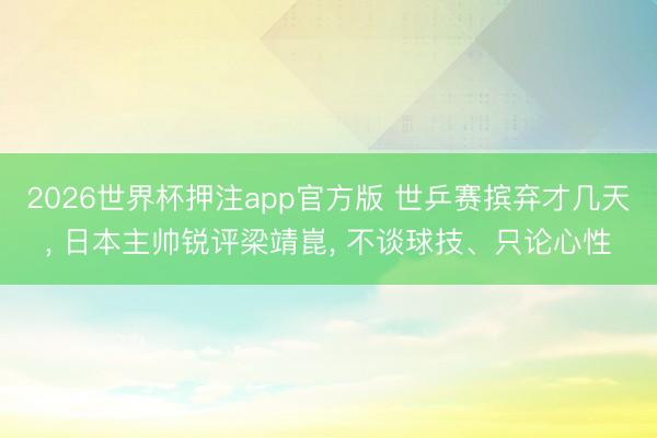 2026世界杯押注app官方版 世乒赛摈弃才几天， 日本主帅锐评梁靖崑， 不谈球技、只论心性
