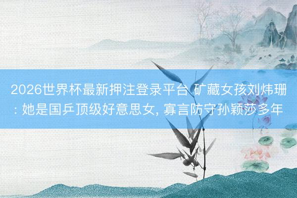 2026世界杯最新押注登录平台 矿藏女孩刘炜珊: 她是国乒顶级好意思女， 寡言防守孙颖莎多年