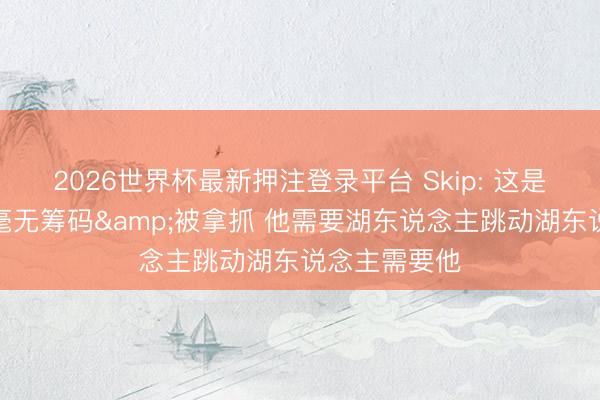 2026世界杯最新押注登录平台 Skip: 这是詹姆斯初度毫无筹码&被拿抓 他需要湖东说念主跳动湖东说念主需要他