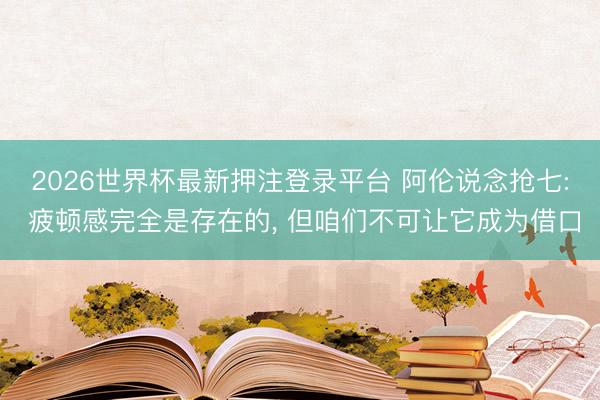 2026世界杯最新押注登录平台 阿伦说念抢七: 疲顿感完全是存在的， 但咱们不可让它成为借口