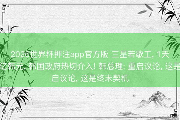 2026世界杯押注app官方版 三星若歇工， 1天损失超万亿韩元， 韩国政府热切介入! 韩总理: 重启议论， 这是终末契机