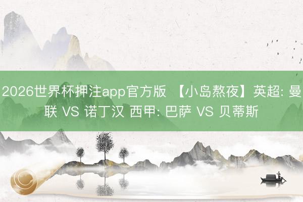 2026世界杯押注app官方版 【小岛熬夜】英超: 曼联 VS 诺丁汉 西甲: 巴萨 VS 贝蒂斯
