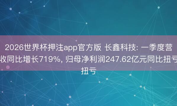 2026世界杯押注app官方版 长鑫科技: 一季度营收同比增长719%， 归母净利润247.62亿元同比扭亏