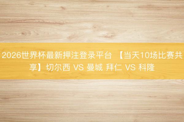 2026世界杯最新押注登录平台 【当天10场比赛共享】切尔西 VS 曼城 拜仁 VS 科隆