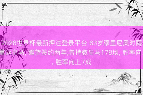 2026世界杯最新押注登录平台 63岁穆里尼奥时隔13年重返皇马， 瞻望签约两年;曾持教皇马178场， 胜率向上7成