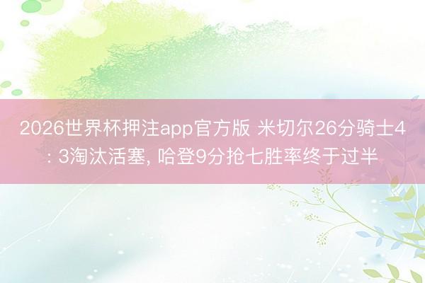 2026世界杯押注app官方版 米切尔26分骑士4: 3淘汰活塞， 哈登9分抢七胜率终于过半