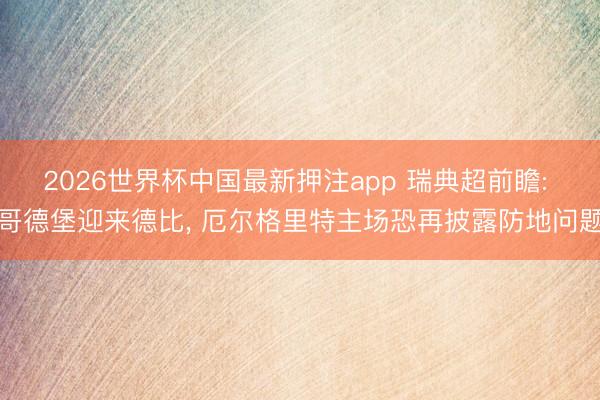 2026世界杯中国最新押注app 瑞典超前瞻: 哥德堡迎来德比， 厄尔格里特主场恐再披露防地问题