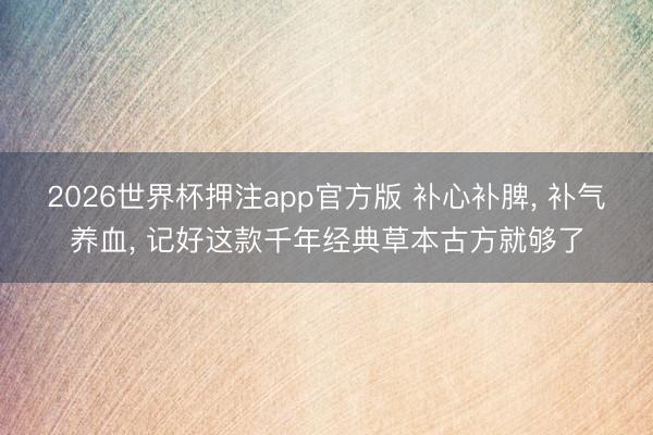 2026世界杯押注app官方版 补心补脾， 补气养血， 记好这款千年经典草本古方就够了