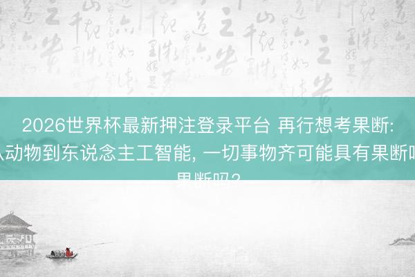 2026世界杯最新押注登录平台 再行想考果断: 从动物到东说念主工智能， 一切事物齐可能具有果断吗?