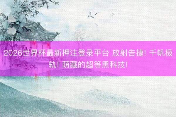 2026世界杯最新押注登录平台 放射告捷! 千帆极轨! 荫藏的超等黑科技!
