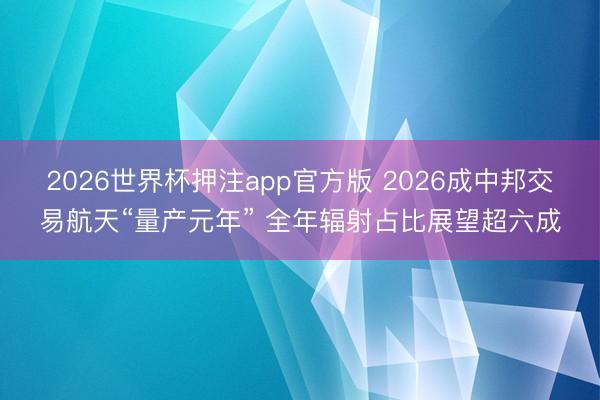 2026世界杯押注app官方版 2026成中邦交易航天“量产元年” 全年辐射占比展望超六成