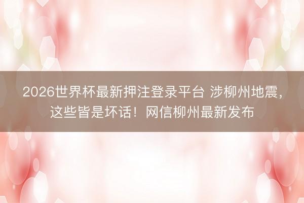2026世界杯最新押注登录平台 涉柳州地震，这些皆是坏话！网信柳州最新发布