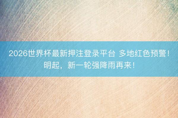 2026世界杯最新押注登录平台 多地红色预警！明起，新一轮强降雨再来！
