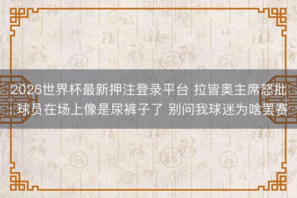 2026世界杯最新押注登录平台 拉皆奥主席怒批: 球员在场上像是尿裤子了 别问我球迷为啥罢赛