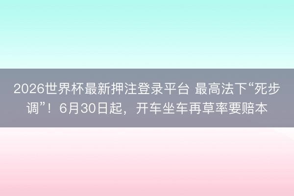 2026世界杯最新押注登录平台 最高法下“死步调”！6月30日起，开车坐车再草率要赔本