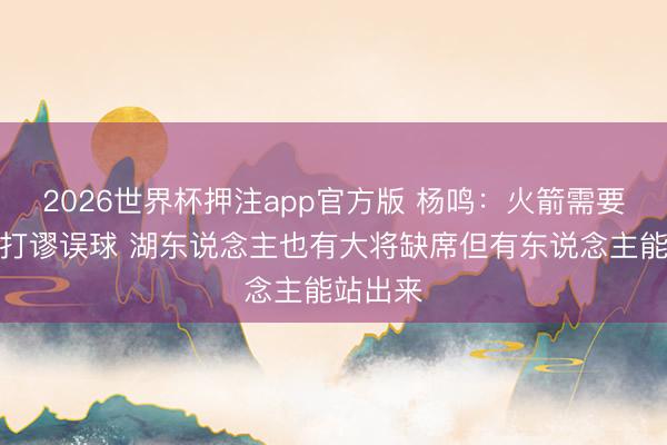 2026世界杯押注app官方版 杨鸣：火箭需要杜兰特打谬误球 湖东说念主也有大将缺席但有东说念主能站出来