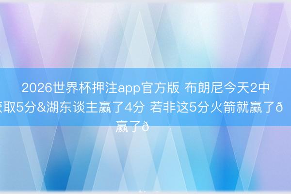 2026世界杯押注app官方版 布朗尼今天2中2获取5分&湖东谈主赢了4分 若非这5分火箭就赢了👀