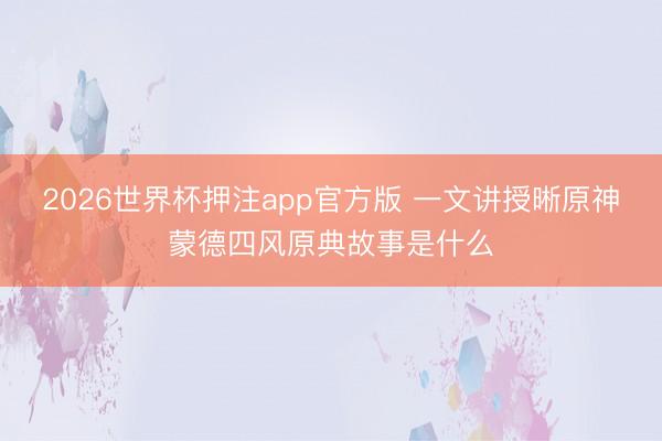 2026世界杯押注app官方版 一文讲授晰原神蒙德四风原典故事是什么
