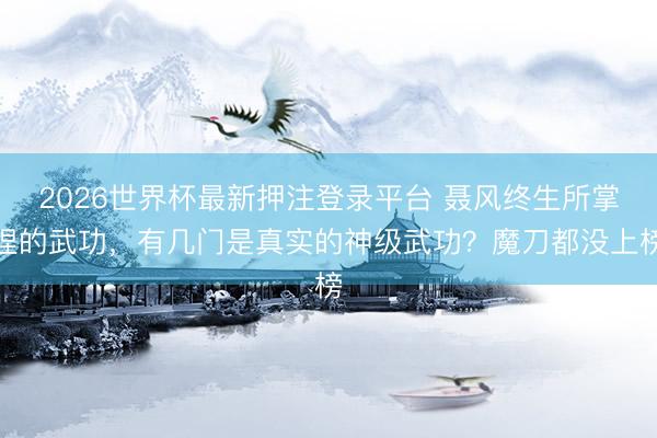 2026世界杯最新押注登录平台 聂风终生所掌捏的武功，有几门是真实的神级武功？魔刀都没上榜