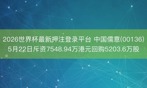 2026世界杯最新押注登录平台 中国儒意(00136)5月22日斥资7548.94万港元回购5203.6万股