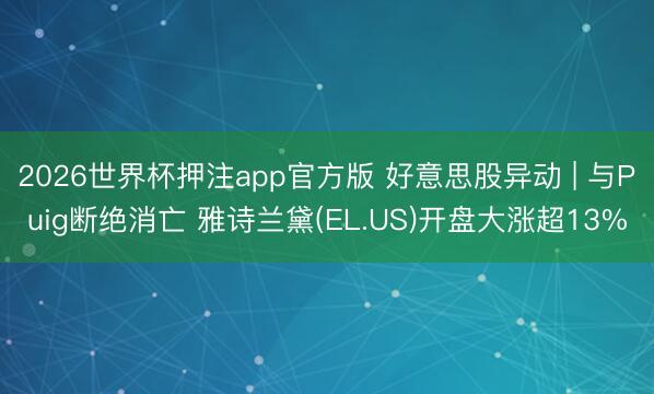 2026世界杯押注app官方版 好意思股异动 | 与Puig断绝消亡 雅诗兰黛(EL.US)开盘大涨超13%