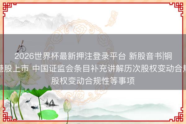2026世界杯最新押注登录平台 新股音书|铜博科技拟港股上市 中国证监会条目补充讲解历次股权变动合规性等事项