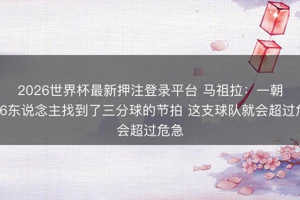2026世界杯最新押注登录平台 马祖拉：一朝让76东说念主找到了三分球的节拍 这支球队就会超过危急