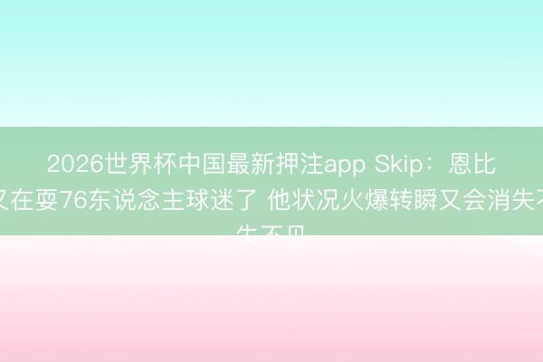 2026世界杯中国最新押注app Skip:恩比德又在耍76东说念主球迷了 他状况火爆转瞬又会消失不见