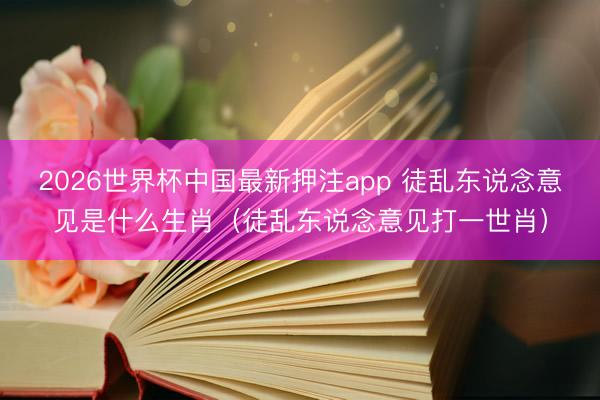 2026世界杯中国最新押注app 徒乱东说念意见是什么生肖（徒乱东说念意见打一世肖）